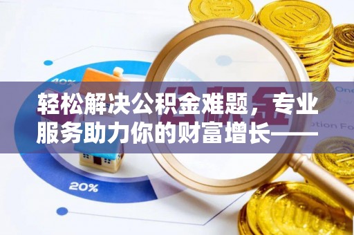潞城轻松解决公积金难题，专业服务助力你的财富增长——代办公积金提取