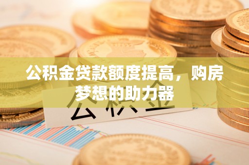 潞城公积金贷款额度提高，购房梦想的助力器
