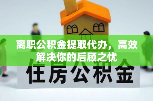 潞城离职公积金提取代办，高效解决你的后顾之忧