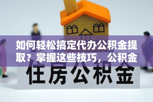 潞城如何轻松搞定代办公积金提取？掌握这些技巧，公积金到手不是梦！