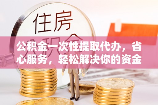 潞城公积金一次性提取代办，省心服务，轻松解决你的资金需求