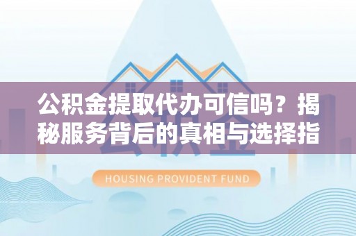 潞城公积金提取代办可信吗？揭秘服务背后的真相与选择指南