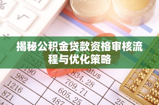 潞城揭秘公积金贷款资格审核流程与优化策略
