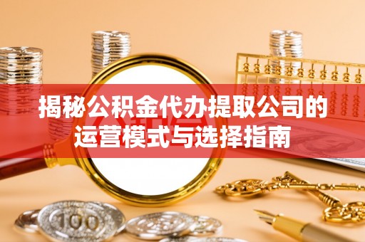 潞城揭秘公积金代办提取公司的运营模式与选择指南