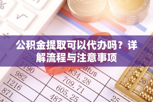 潞城公积金提取可以代办吗？详解流程与注意事项