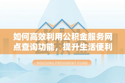 潞城如何高效利用公积金服务网点查询功能，提升生活便利性