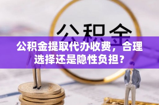潞城公积金提取代办收费，合理选择还是隐性负担？