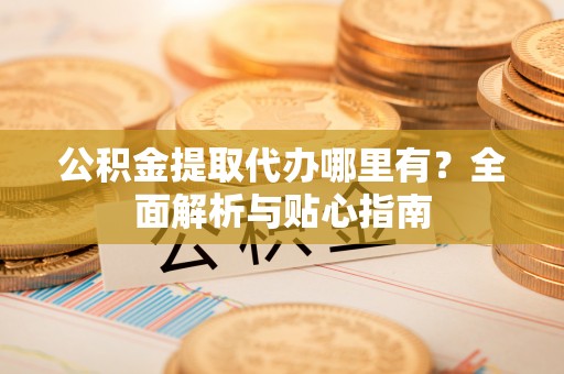 潞城公积金提取代办哪里有？全面解析与贴心指南