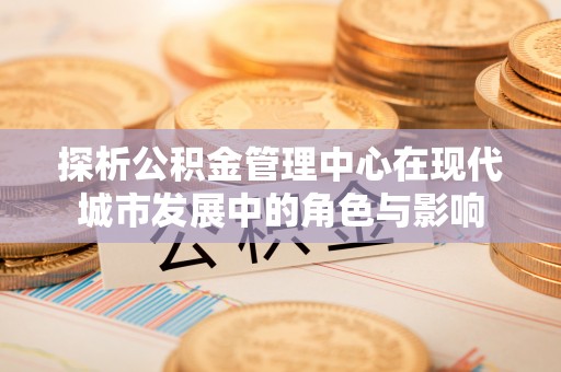 潞城探析公积金管理中心在现代城市发展中的角色与影响