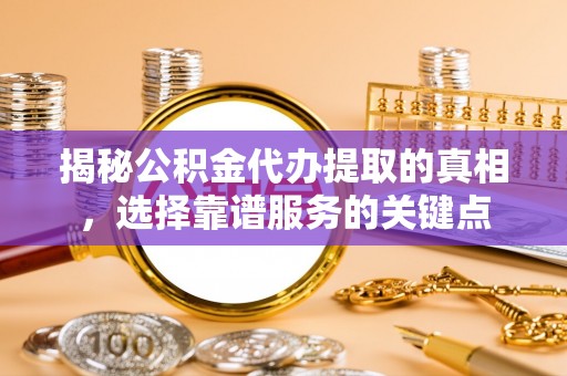 潞城揭秘公积金代办提取的真相，选择靠谱服务的关键点