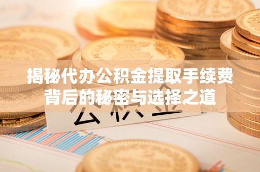 潞城揭秘代办公积金提取手续费背后的秘密与选择之道