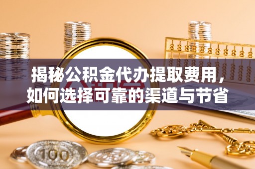 潞城揭秘公积金代办提取费用，如何选择可靠的渠道与节省成本