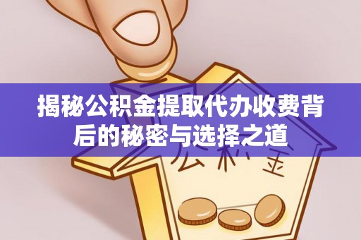 潞城揭秘公积金提取代办收费背后的秘密与选择之道