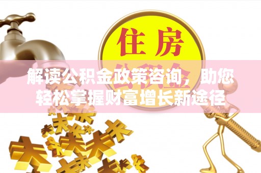 潞城解读公积金政策咨询，助您轻松掌握财富增长新途径