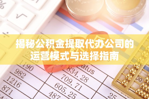 潞城揭秘公积金提取代办公司的运营模式与选择指南