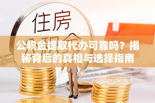 潞城公积金提取代办可靠吗？揭秘背后的真相与选择指南