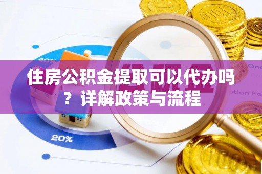 潞城住房公积金提取可以代办吗？详解政策与流程
