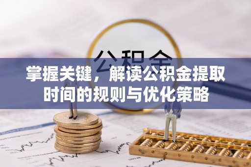 潞城掌握关键，解读公积金提取时间的规则与优化策略