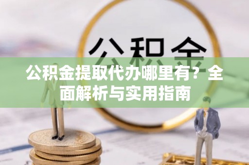 潞城公积金提取代办哪里有？全面解析与实用指南
