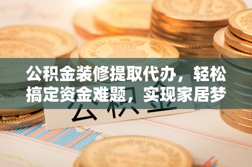 潞城公积金装修提取代办，轻松搞定资金难题，实现家居梦想