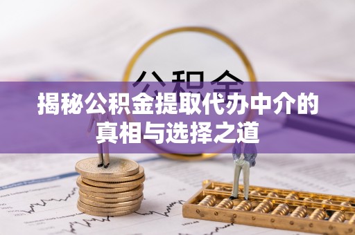 潞城揭秘公积金提取代办中介的真相与选择之道