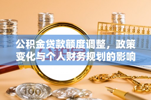 潞城公积金贷款额度调整，政策变化与个人财务规划的影响