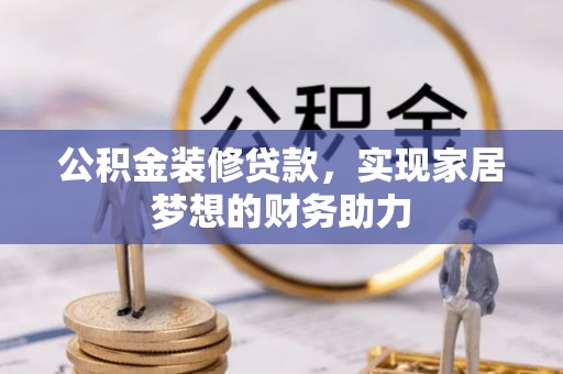 潞城公积金装修贷款，实现家居梦想的财务助力