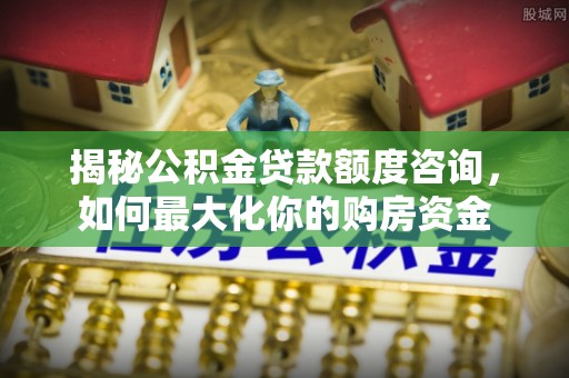 潞城揭秘公积金贷款额度咨询，如何最大化你的购房资金