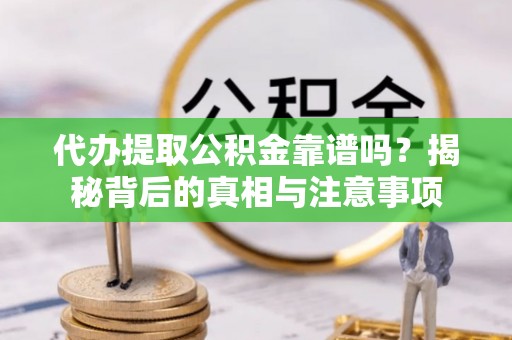 潞城代办提取公积金靠谱吗？揭秘背后的真相与注意事项