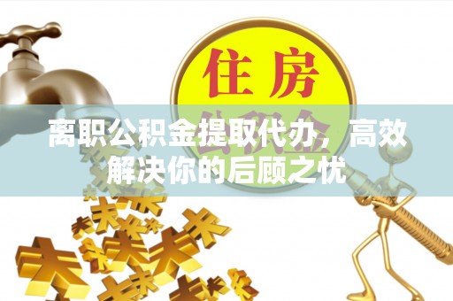 潞城离职公积金提取代办，高效解决你的后顾之忧