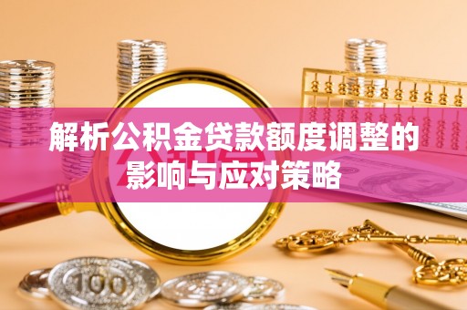 潞城解析公积金贷款额度调整的影响与应对策略