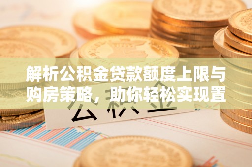 潞城解析公积金贷款额度上限与购房策略，助你轻松实现置业梦想