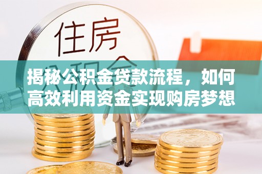 潞城揭秘公积金贷款流程，如何高效利用资金实现购房梦想