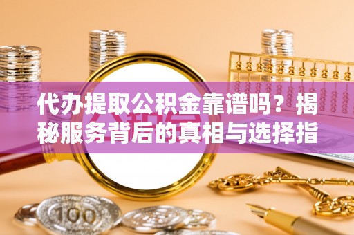 潞城代办提取公积金靠谱吗？揭秘服务背后的真相与选择指南