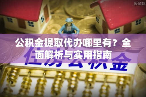 潞城公积金提取代办哪里有？全面解析与实用指南
