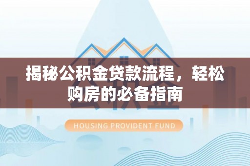 潞城揭秘公积金贷款流程，轻松购房的必备指南