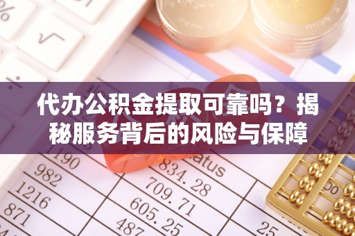潞城代办公积金提取可靠吗？揭秘服务背后的风险与保障