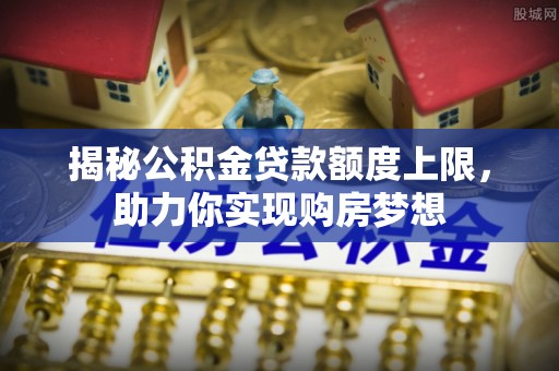 潞城揭秘公积金贷款额度上限，助力你实现购房梦想