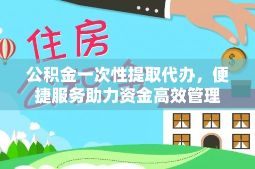 潞城公积金一次性提取代办，便捷服务助力资金高效管理
