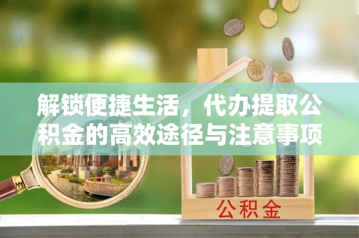 潞城解锁便捷生活，代办提取公积金的高效途径与注意事项