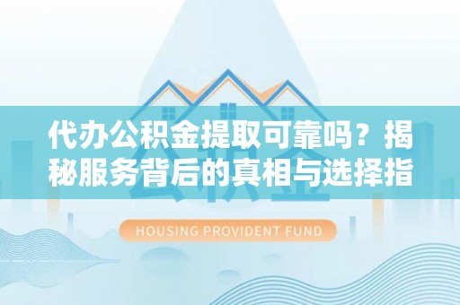 潞城代办公积金提取可靠吗？揭秘服务背后的真相与选择指南