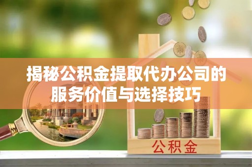 潞城揭秘公积金提取代办公司的服务价值与选择技巧