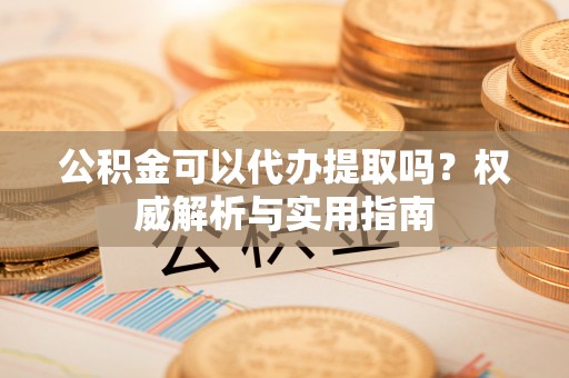 潞城公积金可以代办提取吗？权威解析与实用指南