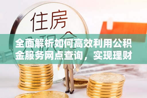 潞城全面解析如何高效利用公积金服务网点查询，实现理财与生活优化