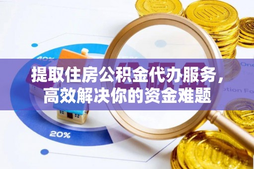 潞城提取住房公积金代办服务，高效解决你的资金难题