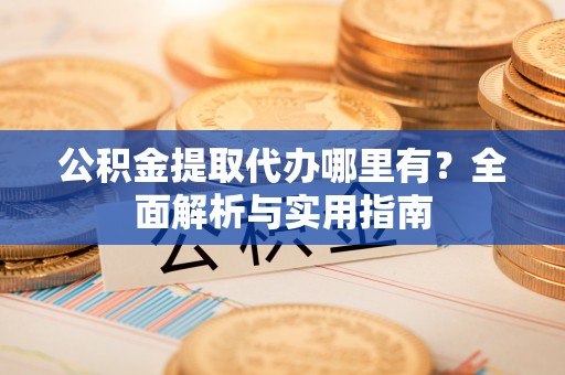 潞城公积金提取代办哪里有？全面解析与实用指南