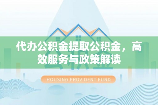 潞城代办公积金提取公积金，高效服务与政策解读