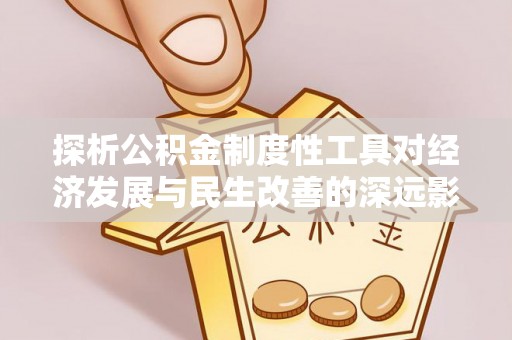 潞城探析公积金制度性工具对经济发展与民生改善的深远影响