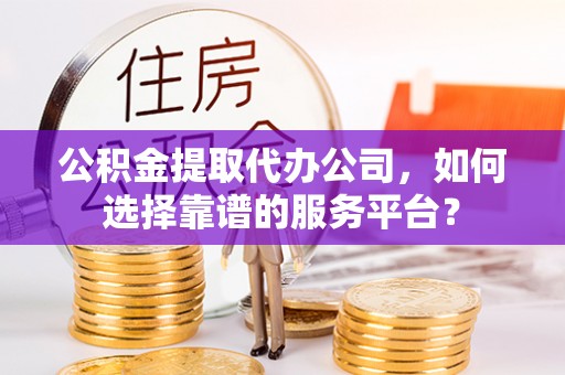 潞城公积金提取代办公司，如何选择靠谱的服务平台？