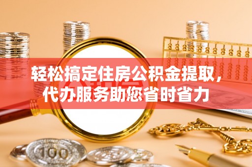 潞城轻松搞定住房公积金提取，代办服务助您省时省力